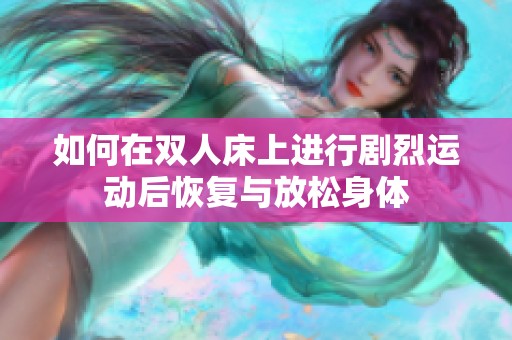 如何在双人床上进行剧烈运动后恢复与放松身体