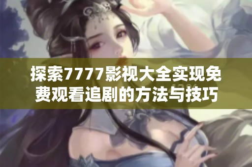 探索7777影视大全实现免费观看追剧的方法与技巧