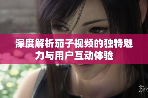 深度解析茄子视频的独特魅力与用户互动体验