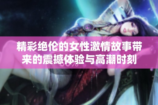 精彩绝伦的女性激情故事带来的震撼体验与高潮时刻