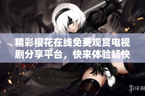 精彩樱花在线免费观赏电视剧分享平台，快来体验畅快观影乐趣