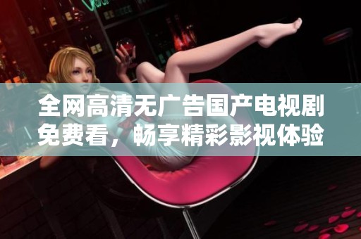 全网高清无广告国产电视剧免费看，畅享精彩影视体验