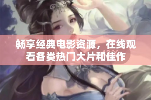 畅享经典电影资源，在线观看各类热门大片和佳作