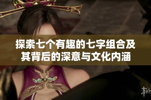 探索七个有趣的七字组合及其背后的深意与文化内涵