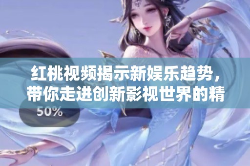 红桃视频揭示新娱乐趋势，带你走进创新影视世界的精彩体验