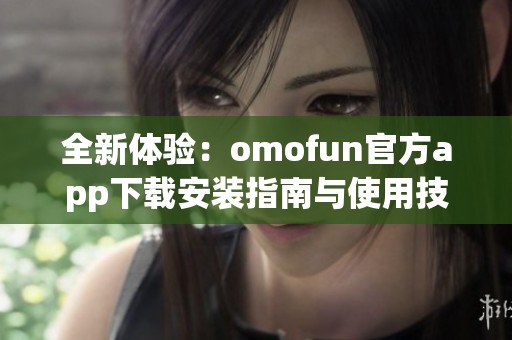 全新体验：omofun官方app下载安装指南与使用技巧分享
