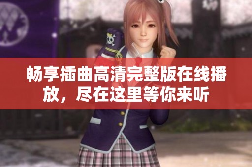 畅享插曲高清完整版在线播放，尽在这里等你来听