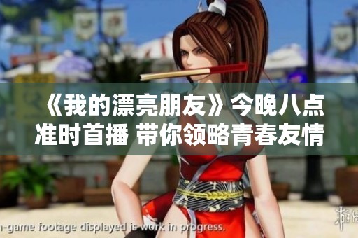 《我的漂亮朋友》今晚八点准时首播 带你领略青春友情的真谛