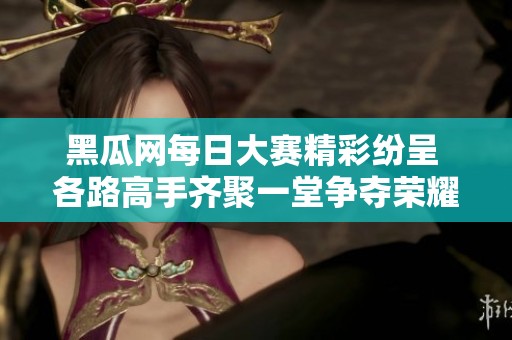 黑瓜网每日大赛精彩纷呈 各路高手齐聚一堂争夺荣耀