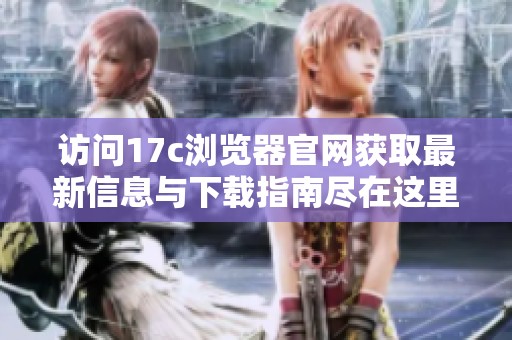 访问17c浏览器官网获取最新信息与下载指南尽在这里