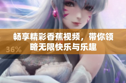 畅享精彩香蕉视频，带你领略无限快乐与乐趣