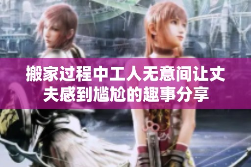 搬家过程中工人无意间让丈夫感到尴尬的趣事分享