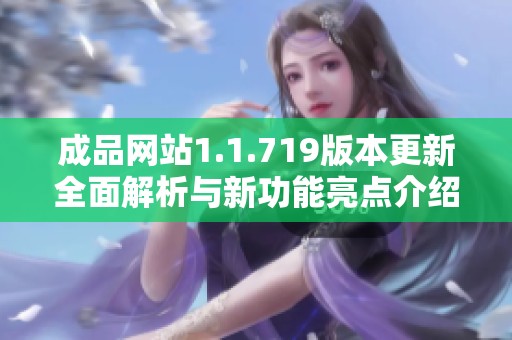 成品网站1.1.719版本更新全面解析与新功能亮点介绍
