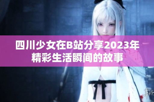 四川少女在B站分享2023年精彩生活瞬间的故事