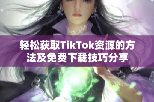 轻松获取TikTok资源的方法及免费下载技巧分享