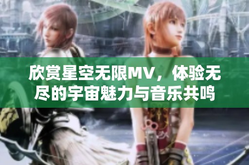 欣赏星空无限MV，体验无尽的宇宙魅力与音乐共鸣