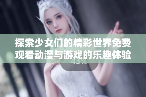 探索少女们的精彩世界免费观看动漫与游戏的乐趣体验