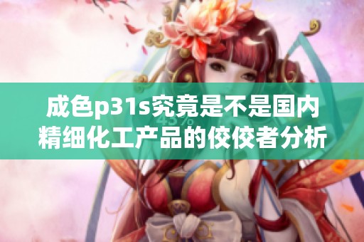 成色p31s究竟是不是国内精细化工产品的佼佼者分析