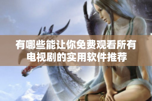 有哪些能让你免费观看所有电视剧的实用软件推荐