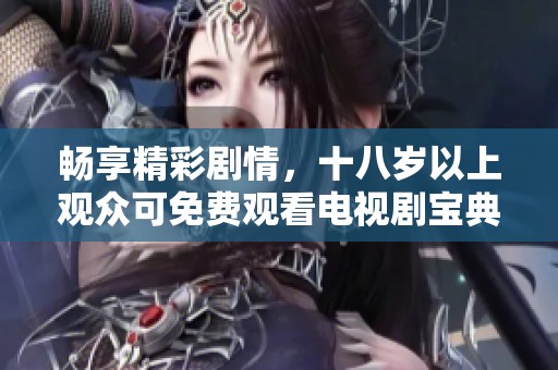 畅享精彩剧情，十八岁以上观众可免费观看电视剧宝典