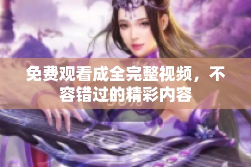 免费观看成全完整视频，不容错过的精彩内容