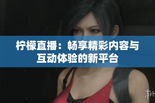 柠檬直播：畅享精彩内容与互动体验的新平台