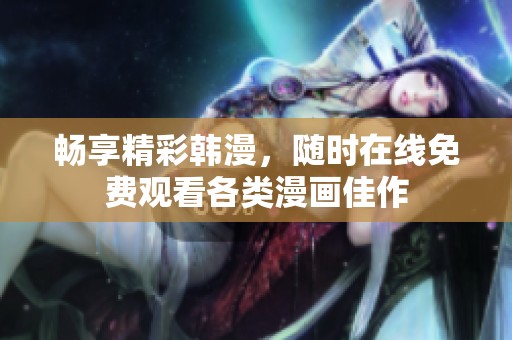 畅享精彩韩漫，随时在线免费观看各类漫画佳作