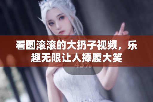 看圆滚滚的大扔子视频，乐趣无限让人捧腹大笑