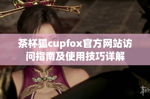 茶杯狐cupfox官方网站访问指南及使用技巧详解