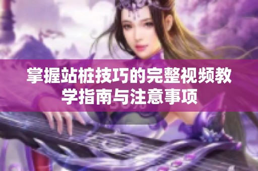掌握站桩技巧的完整视频教学指南与注意事项