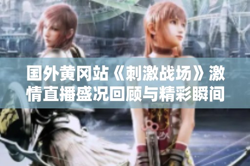 国外黄冈站《刺激战场》激情直播盛况回顾与精彩瞬间分享