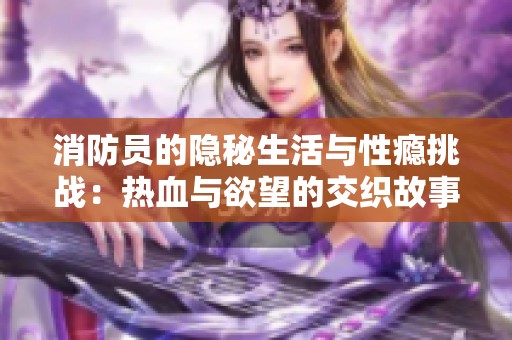 消防员的隐秘生活与性瘾挑战：热血与欲望的交织故事