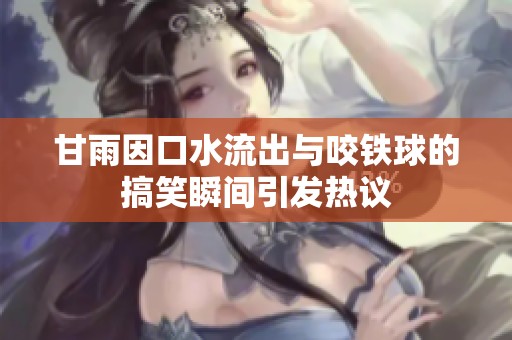 甘雨因口水流出与咬铁球的搞笑瞬间引发热议