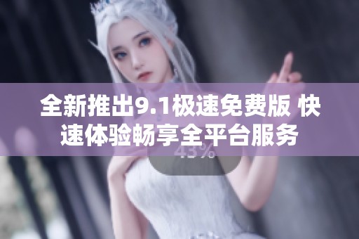 全新推出9.1极速免费版 快速体验畅享全平台服务