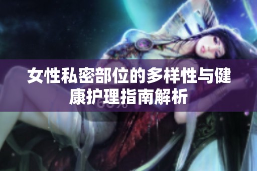 女性私密部位的多样性与健康护理指南解析