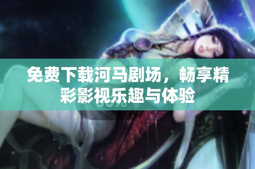 免费下载河马剧场，畅享精彩影视乐趣与体验