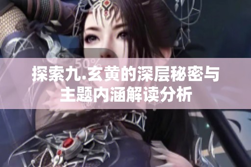 探索九.玄黄的深层秘密与主题内涵解读分析