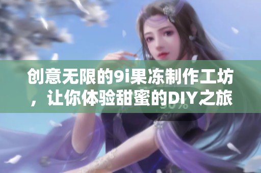 创意无限的9i果冻制作工坊，让你体验甜蜜的DIY之旅