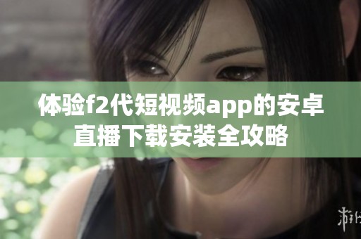 体验f2代短视频app的安卓直播下载安装全攻略