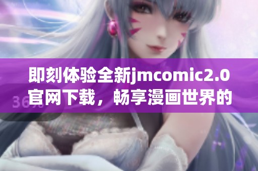 即刻体验全新jmcomic2.0官网下载，畅享漫画世界的无限乐趣