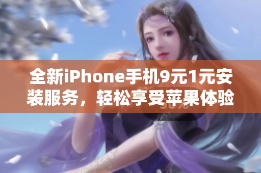 全新iPhone手机9元1元安装服务，轻松享受苹果体验