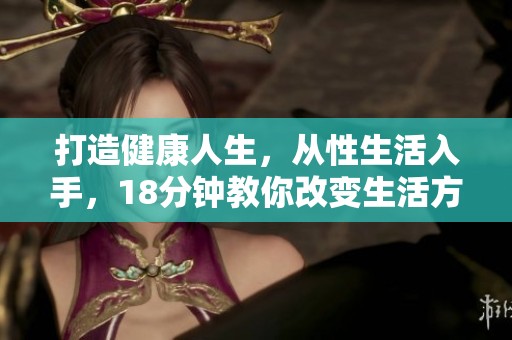 打造健康人生，从性生活入手，18分钟教你改变生活方式