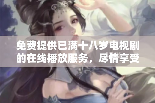 免费提供已满十八岁电视剧的在线播放服务，尽情享受精彩剧情
