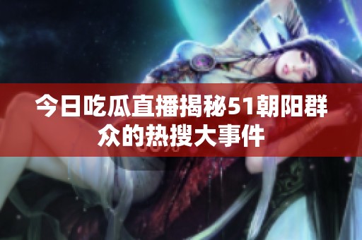 今日吃瓜直播揭秘51朝阳群众的热搜大事件