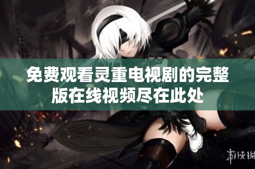 免费观看灵重电视剧的完整版在线视频尽在此处