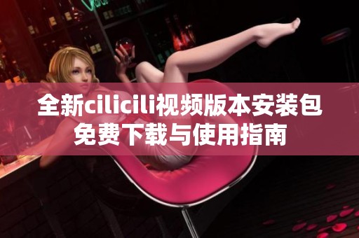 全新cilicili视频版本安装包免费下载与使用指南