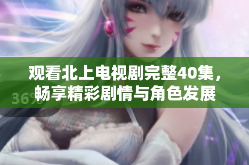 观看北上电视剧完整40集，畅享精彩剧情与角色发展