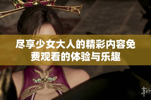 尽享少女大人的精彩内容免费观看的体验与乐趣