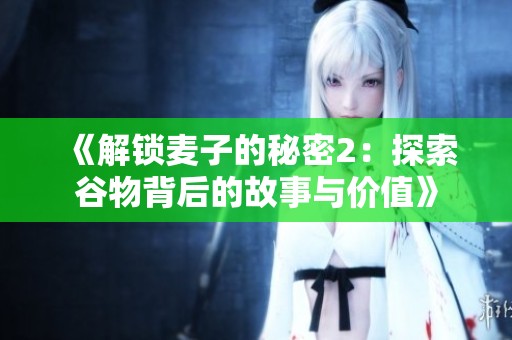 《解锁麦子的秘密2：探索谷物背后的故事与价值》