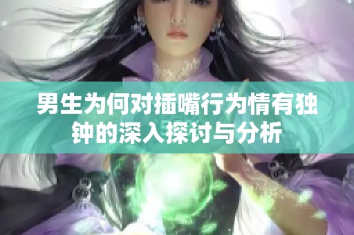 男生为何对插嘴行为情有独钟的深入探讨与分析